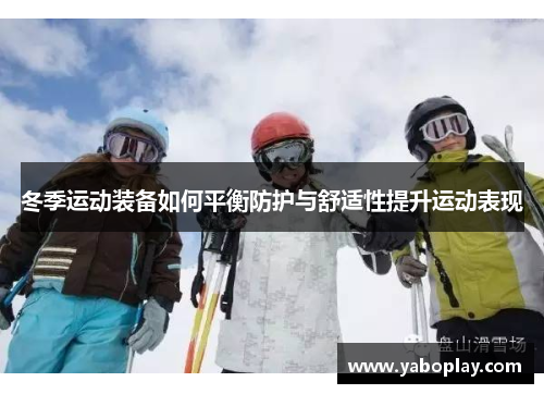 冬季运动装备如何平衡防护与舒适性提升运动表现